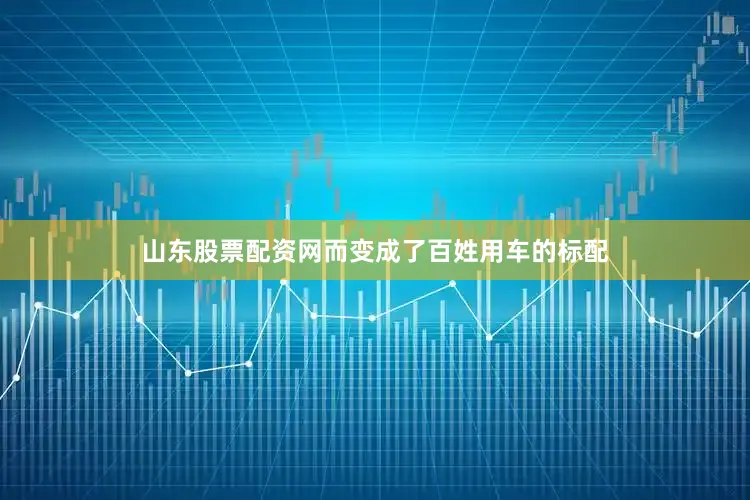 山东股票配资网而变成了百姓用车的标配