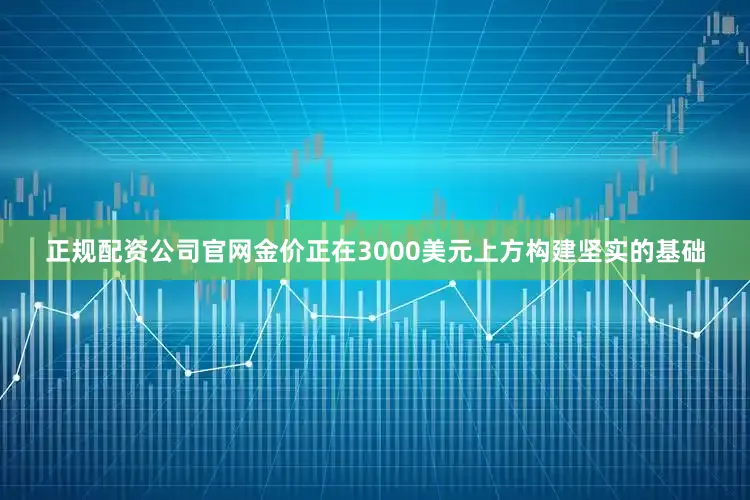 正规配资公司官网金价正在3000美元上方构建坚实的基础