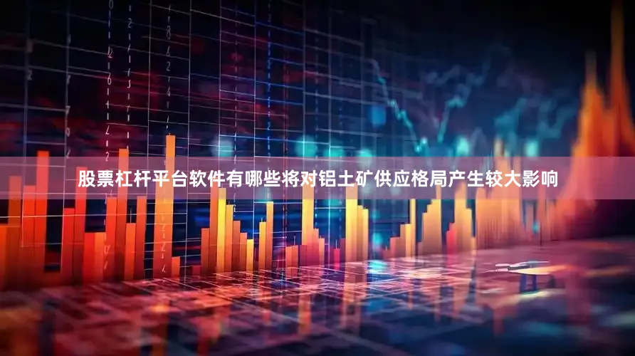 股票杠杆平台软件有哪些将对铝土矿供应格局产生较大影响