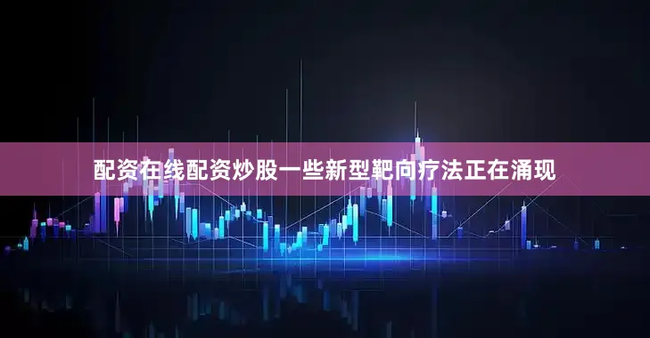 配资在线配资炒股一些新型靶向疗法正在涌现