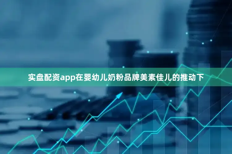 实盘配资app在婴幼儿奶粉品牌美素佳儿的推动下