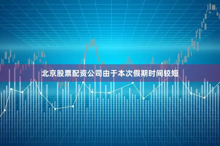 北京股票配资公司由于本次假期时间较短