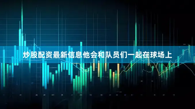 炒股配资最新信息他会和队员们一起在球场上