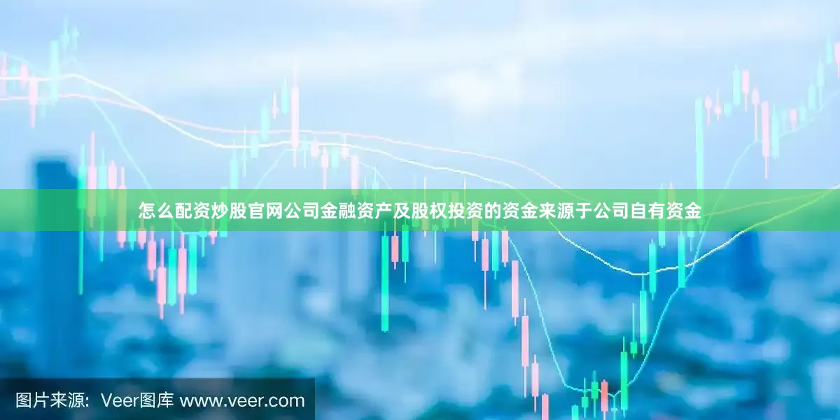 怎么配资炒股官网公司金融资产及股权投资的资金来源于公司自有资金