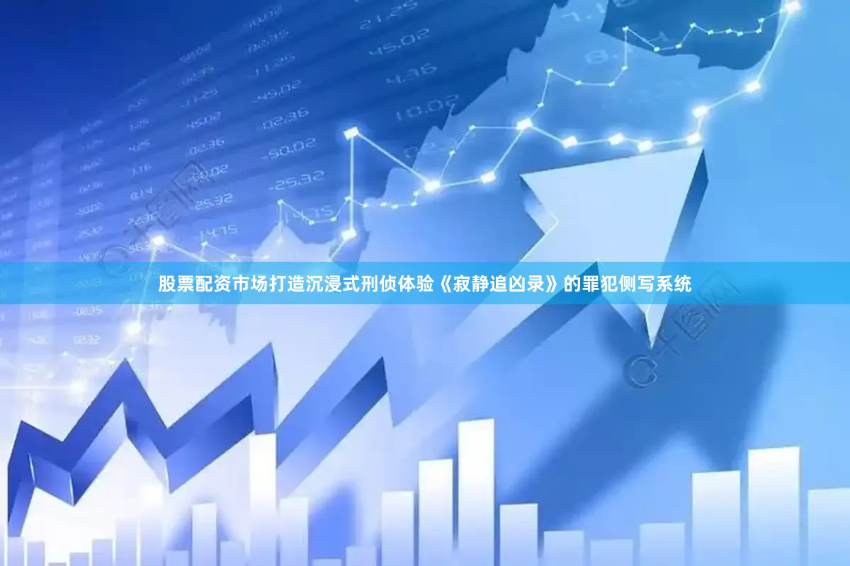 股票配资市场打造沉浸式刑侦体验《寂静追凶录》的罪犯侧写系统