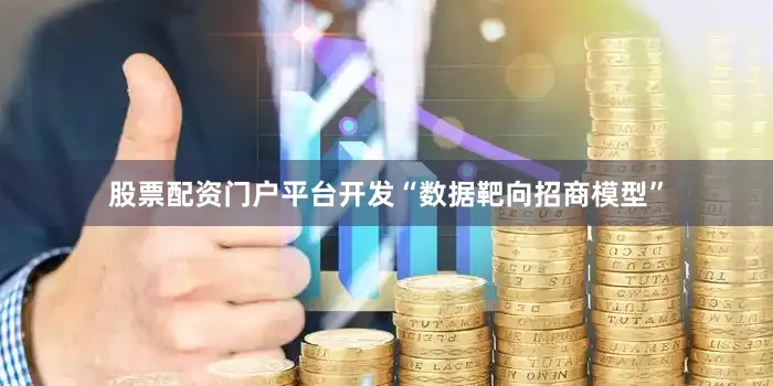 股票配资门户平台开发“数据靶向招商模型”