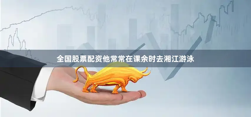 全国股票配资他常常在课余时去湘江游泳