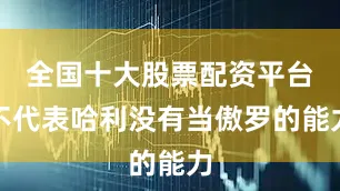 全国十大股票配资平台不代表哈利没有当傲罗的能力