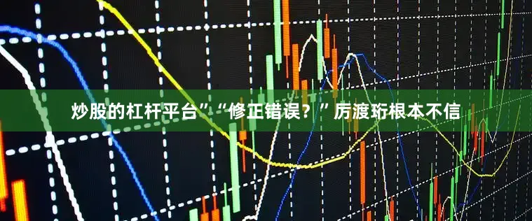炒股的杠杆平台”“修正错误？”厉渡珩根本不信