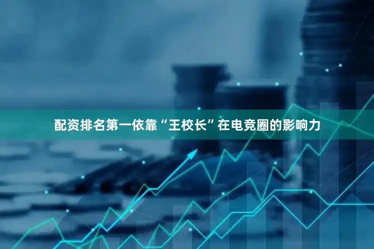 配资排名第一依靠“王校长”在电竞圈的影响力