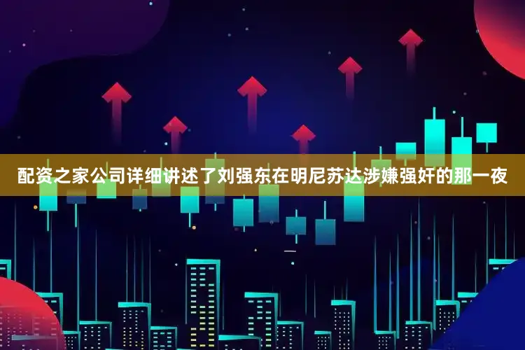 配资之家公司详细讲述了刘强东在明尼苏达涉嫌强奸的那一夜