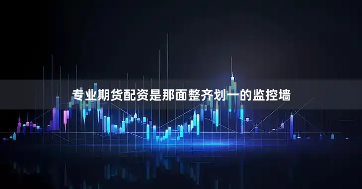专业期货配资是那面整齐划一的监控墙