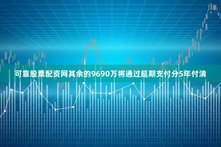 可靠股票配资网其余的9690万将通过延期支付分5年付清