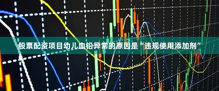 股票配资项目幼儿血铅异常的原因是“违规使用添加剂”