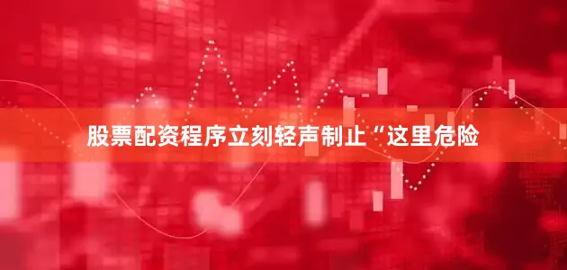 股票配资程序立刻轻声制止“这里危险