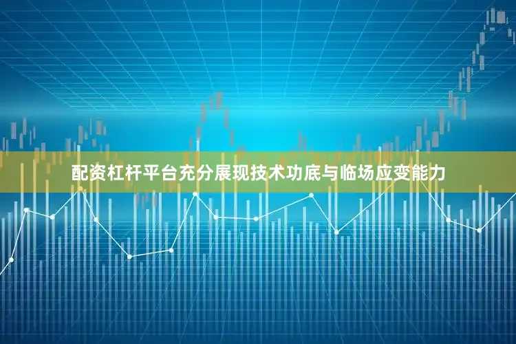 配资杠杆平台充分展现技术功底与临场应变能力
