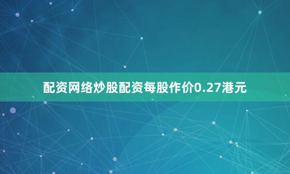 配资网络炒股配资每股作价0.27港元