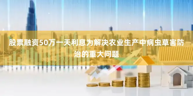 股票融资50万一天利息　　为解决农业生产中病虫草害防治的重大问题