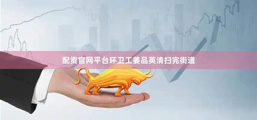 配资官网平台环卫工姜品英清扫完街道