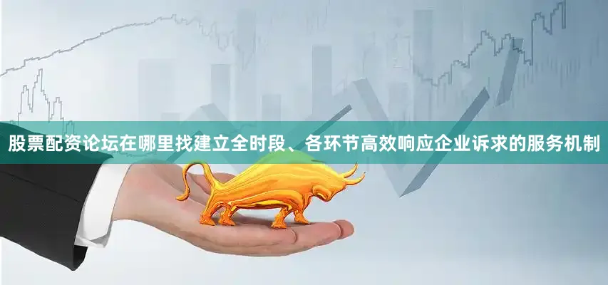股票配资论坛在哪里找建立全时段、各环节高效响应企业诉求的服务机制