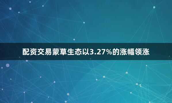 配资交易蒙草生态以3.27%的涨幅领涨