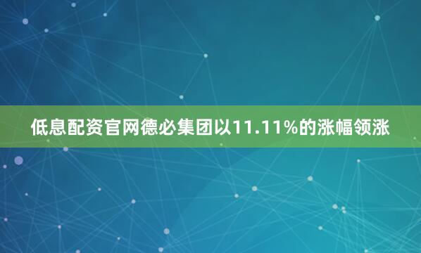 低息配资官网德必集团以11.11%的涨幅领涨