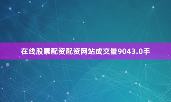 在线股票配资配资网站成交量9043.0手