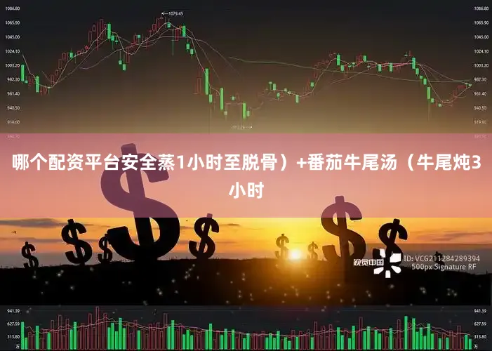 哪个配资平台安全蒸1小时至脱骨）+番茄牛尾汤（牛尾炖3小时