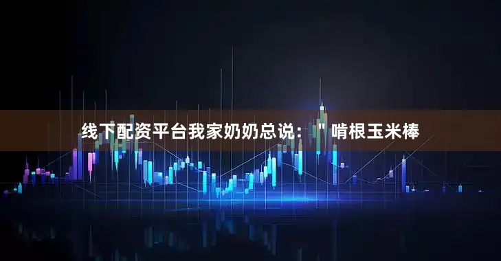线下配资平台我家奶奶总说：＂啃根玉米棒