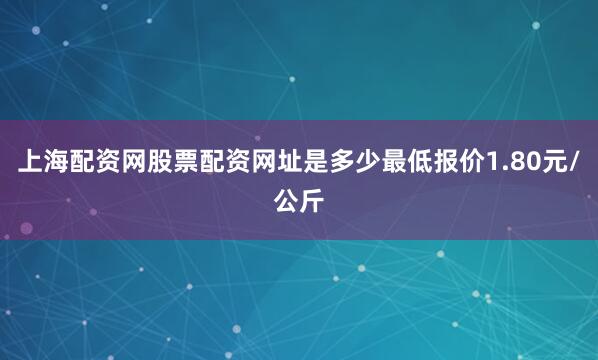 上海配资网股票配资网址是多少最低报价1.80元/公斤