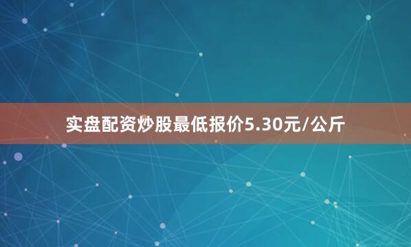 实盘配资炒股最低报价5.30元/公斤