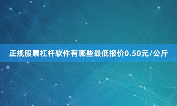 正规股票杠杆软件有哪些最低报价0.50元/公斤
