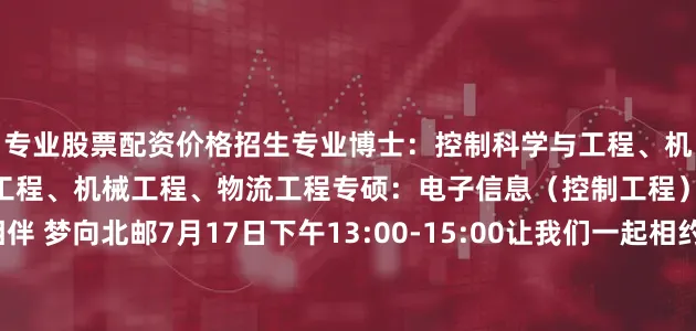 专业股票配资价格招生专业博士：控制科学与工程、机械工程学硕：控制科学与工程、机械工程、物流工程专硕：电子信息（控制工程）、机械工程研途相伴 梦向北邮7月17日下午13:00-15:00让我们一起相约北京邮电大学智能工程与自动化学院2026年研究生招生宣讲会欢迎广大有志青年报考北京邮电大学拥抱美好未来！发布于：北京市
