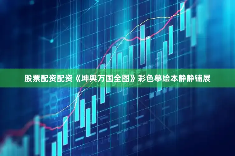股票配资配资《坤舆万国全图》彩色摹绘本静静铺展