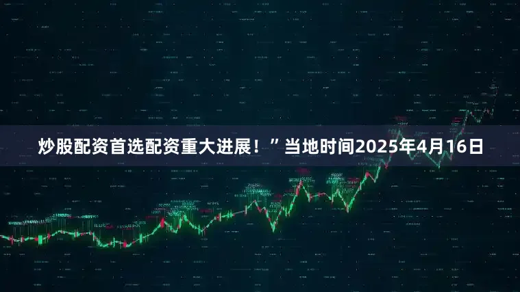 炒股配资首选配资重大进展！”　　当地时间2025年4月16日