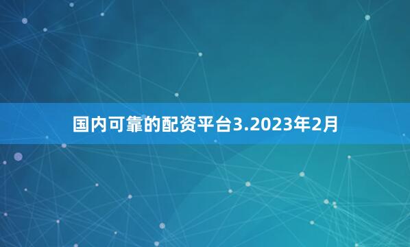 国内可靠的配资平台　　3.2023年2月