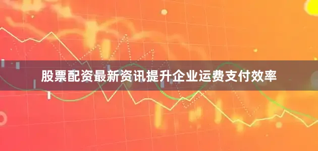 股票配资最新资讯提升企业运费支付效率