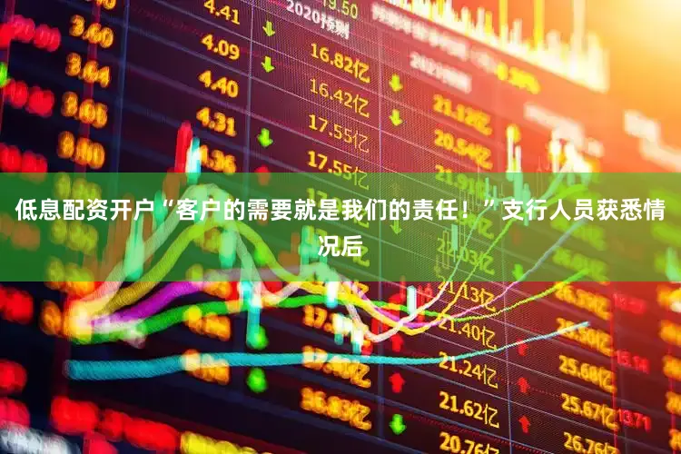 低息配资开户“客户的需要就是我们的责任!”支行人员获悉情况后