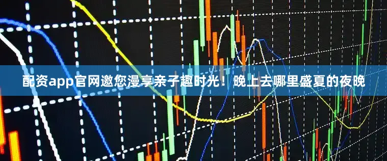 配资app官网邀您漫享亲子趣时光！晚上去哪里盛夏的夜晚