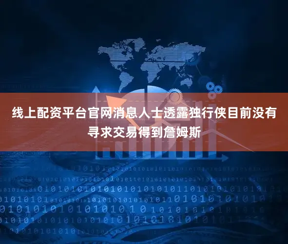 线上配资平台官网消息人士透露独行侠目前没有寻求交易得到詹姆斯