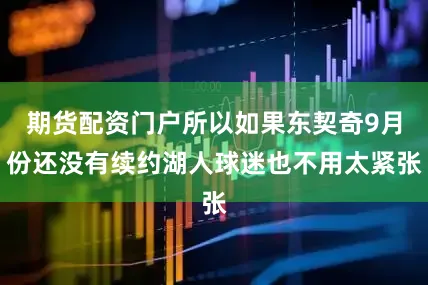 期货配资门户所以如果东契奇9月份还没有续约湖人球迷也不用太紧张