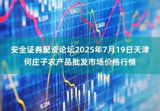 安全证券配资论坛2025年7月19日天津何庄子农产品批发市场价格行情