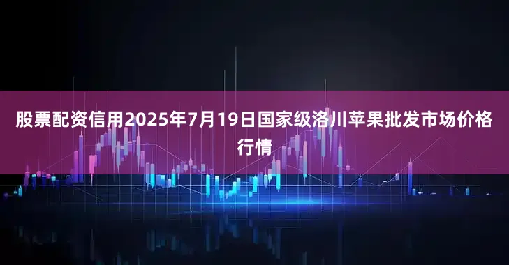 股票配资信用2025年7月19日国家级洛川苹果批发市场价格行情