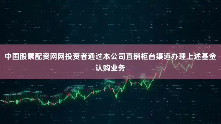 中国股票配资网网投资者通过本公司直销柜台渠道办理上述基金认购业务