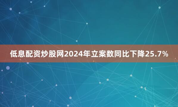 低息配资炒股网2024年立案数同比下降25.7%