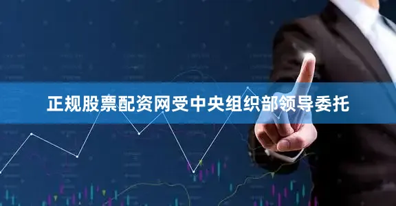 正规股票配资网受中央组织部领导委托