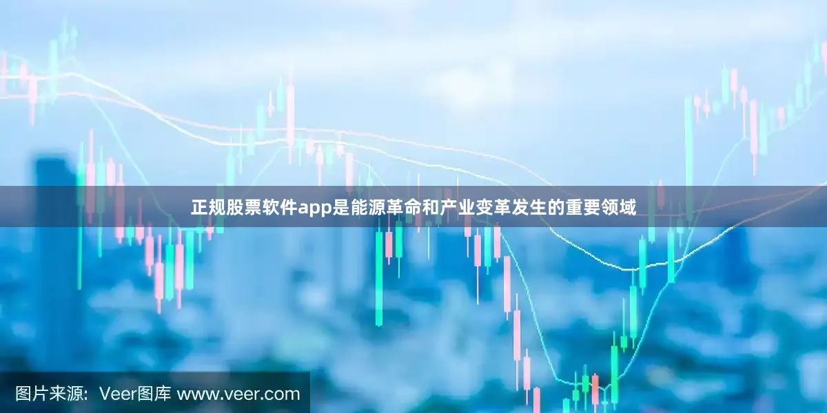 正规股票软件app是能源革命和产业变革发生的重要领域