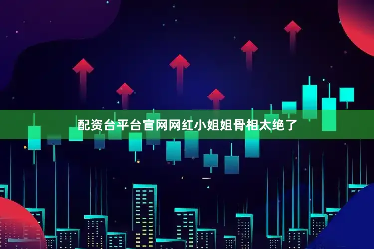 配资台平台官网网红小姐姐骨相太绝了