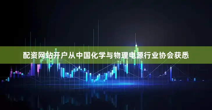 配资网站开户从中国化学与物理电源行业协会获悉