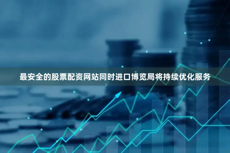 最安全的股票配资网站同时进口博览局将持续优化服务